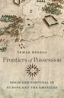 Frontiers of Possession: Spain and Portugal in Europe and the Americas by Herzog, Tamar