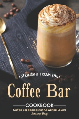 Straight from The Coffee Bar Cookbook: Coffee Bar Recipes for All Coffee Lovers Paperback Independently Published