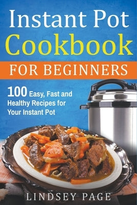 Instant Pot Cookbook for Beginners: 100 Easy, Fast and Healthy Recipes for Your Instant Pot Paperback Lindsey Page