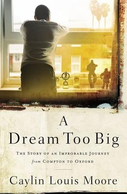 A Dream Too Big: The Story of an Improbable Journey from Compton to Oxford by Moore, Caylin Louis