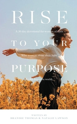 Rise To Your Purpose: A 30-Day Devotional for Women of Faith Who Want to Shine Their Light in the Business World by Thomas, Brandie