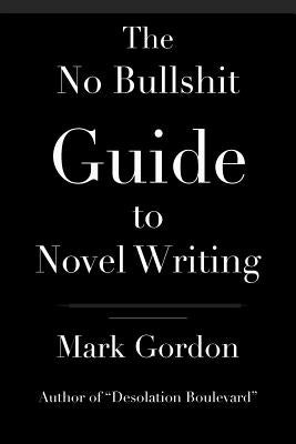 The No Bullshit Guide to Novel Writing: This simple, easy to understand book will give you the motivation and tips to help you get that novel finished by Gordon, Mark