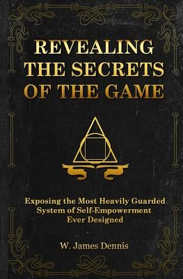 Revealing the Secrets of the Game: Exposing the Most Closely Guarded System of Self-Empowerment Ever Designed by Dennis, W. James