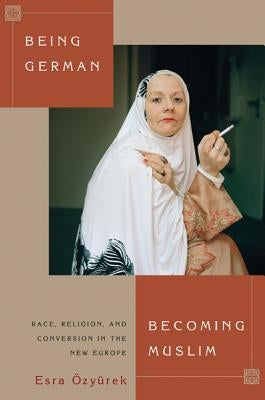 Being German, Becoming Muslim: Race, Religion, and Conversion in the New Europe by Özyürek, Esra