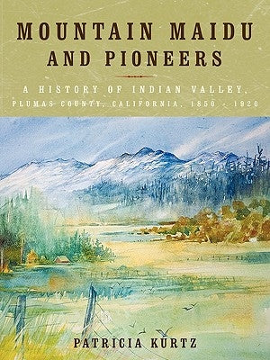 Mountain Maidu and Pioneers: A History of Indian Valley, Plumas County, California, 1850 - 1920 by Kurtz, Patricia