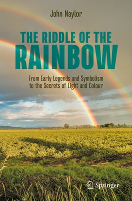 The Riddle of the Rainbow: From Early Legends and Symbolism to the Secrets of Light and Colour by Naylor, John