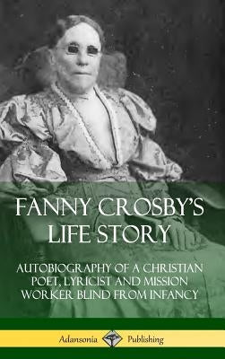 Fanny Crosby's Life Story: Autobiography of a Christian Poet, Lyricist and Mission Worker Blind from Infancy (Hardcover) by Crosby, Fanny