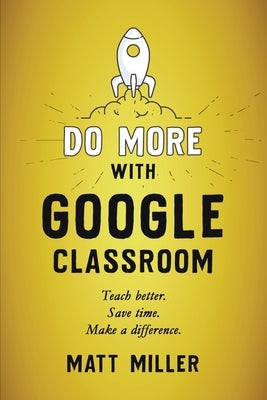 Do More with Google Classroom: Teach Better. Save Time. Make a Difference. by Miller, Matt