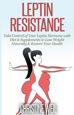 Leptin Resistance: Take Control of Your Leptin Hormone with Diet & Supplements to Lose Weight Naturally & Restore Your Health Paperback Createspace Independent Publishing Platform