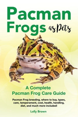 Pacman Frogs as Pets: Pacman Frog breeding, where to buy, types, care, temperament, cost, health, handling, diet, and much more included! A by Brown, Lolly