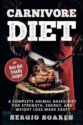 Carnivore Diet: A Complete Animal Based Diet For Strength, Energy, And Weight Loss Made Easy by Soares, Sergio