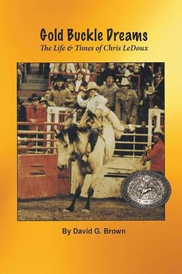 Gold Buckle Dreams: The Life & Times of Chris LeDoux by Brown, David G.