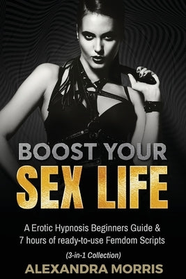 Boost Your Sex Life: A Erotic Hypnosis Beginners Guide & 7 hours of redy-to-use Femdom Scripts (3-in-1 Collection) by Morris, Alexandra