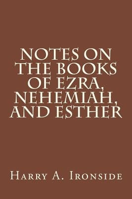 Notes on the Books of Ezra, Nehemiah, and Esther by Ironside, Harry A.