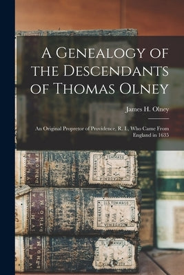 A Genealogy of the Descendants of Thomas Olney: an Original Propretor of Providence, R. I., Who Came From England in 1635 by Olney, James H. B. 1835