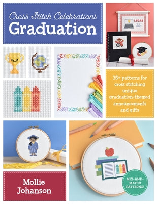 Cross Stitch Celebrations: Graduation: 35+ Patterns for Cross Stitching Unique Graduation-Themed Announcements and Gifts by Johanson, Mollie