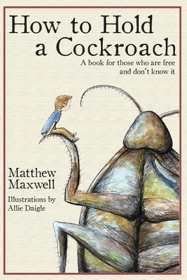 How To Hold a Cockroach: A book for those who are free and don't know it by Maxwell, Matthew