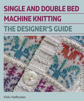 Single and Double Bed Machine Knitting: The Designers Guide by Haffenden, Vikki