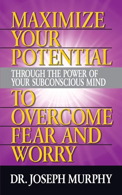 Maximize Your Potential Through the Power of Your Subconscious Mind to Overcome Fear and Worry by Murphy, Joseph