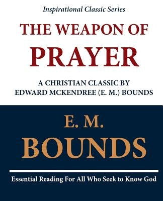 The Weapon of Prayer A Christian Classic by Edward McKendree (E. M.) Bounds by Bounds, E. M.