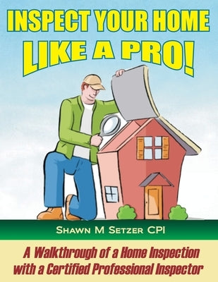 Inspect your home like a PRO!: A walkthrough of a home inspection with a Certified Professional Home Inspector by Setzer Cpi, Shawn M.