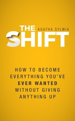 The Shift: How to Become Everything You've Ever Wanted Without Giving Anything Up by Sylwia, Agatha