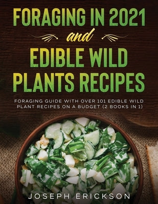 Foraging in 2021 AND Edible Wild Plants Recipes: Foraging Guide With Over 101 Edible Wild Plant Recipes On A Budget (2 Books In 1) by Erickson, Joseph