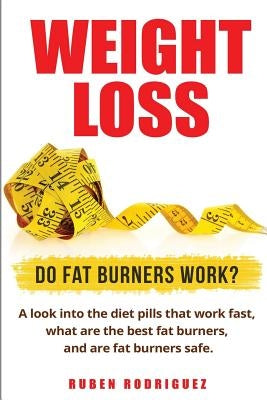 Weight Loss: Do Fat Burners Work?: A Look Into the Diet Pills That Work Fast, What Are the Best Fat Burners, and Are Fat Burners Sa by Rodriguez, Ruben