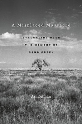 A Misplaced Massacre: Struggling Over the Memory of Sand Creek by Kelman, Ari