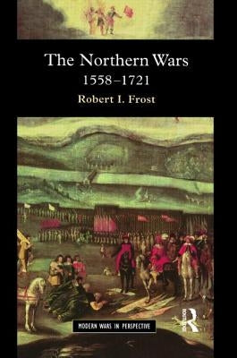 The Northern Wars: War, State and Society in Northeastern Europe, 1558 - 1721 by Frost, Robert I.