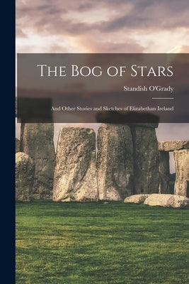 The Bog of Stars: and Other Stories and Sketches of Elizabethan Ireland by O'Grady, Standish 1846-1928