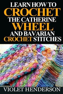 Learn How to Crochet the Catherine Wheel and Bavarian Crochet Stitches by Henderson, Violet