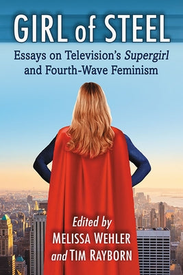 Girl of Steel: Essays on Television's Supergirl and Fourth-Wave Feminism Paperback McFarland and Company, Inc.