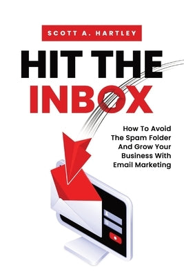 Hit The Inbox: How To Avoid The Spam Folder And Grow Your Business With Email Marketing by Hartley, Scott A.