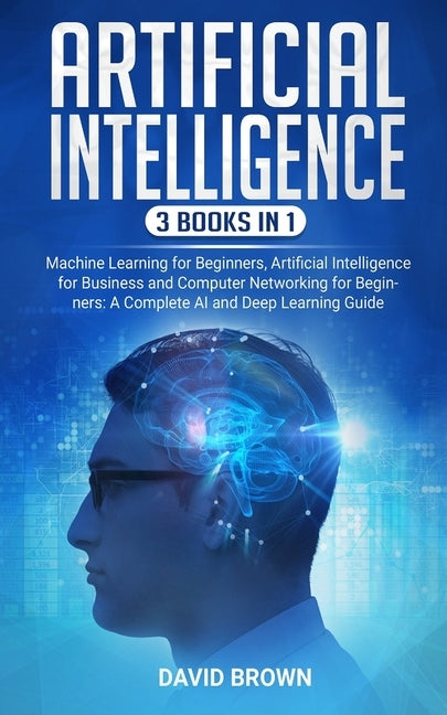 Artificial Intelligence: This Book Includes: Machine Learning for Beginners, Artificial Intelligence for Business and Computer Networking for B by Brown, David