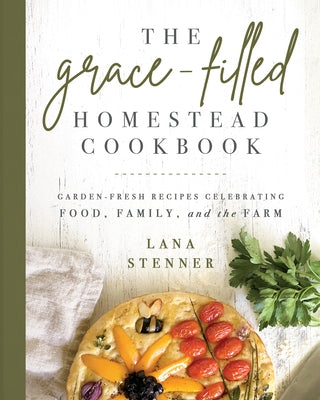 The Grace-Filled Homestead Cookbook: Garden-Fresh Recipes Celebrating Food, Family, and the Farm Paperback Ten Peaks Press