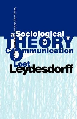 A Sociological Theory of Communication: The Self-Organization of the Knowledge-Based Society by Leydesdorff, Loet