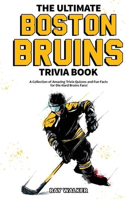 The Ultimate Boston Bruins Trivia Book: A Collection of Amazing Trivia Quizzes and Fun Facts for Die-Hard Bruins Fans! by Walker, Ray