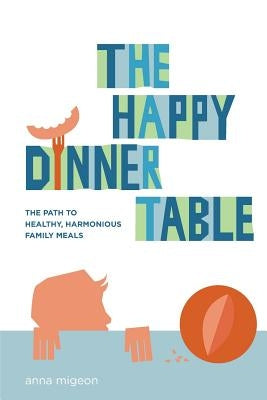 The Happy Dinner Table: The Path to Healthy & Harmonious Family Meals by Migeon, Anna