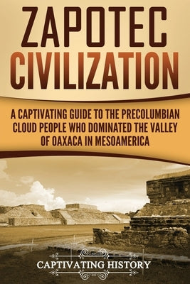 Zapotec Civilization: A Captivating Guide to the Pre-Columbian Cloud People Who Dominated the Valley of Oaxaca in Mesoamerica Paperback Createspace Independent Publishing Platform