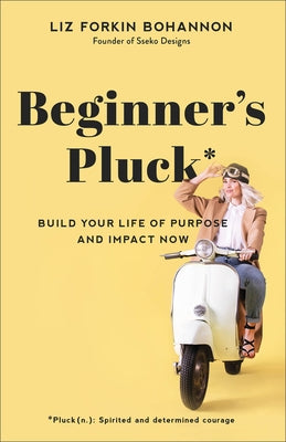 Beginner's Pluck: Build Your Life of Purpose and Impact Now by Bohannon, Liz Forkin