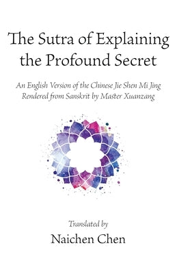 The Sutra of Explaining the Profound Secret: An English Version of the Chinese Jie Shen Mi Jing Rendered from Sanskrit by Master Xuanzang by Chen, Naichen