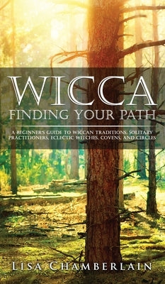 Wicca Finding Your Path: A Beginner's Guide to Wiccan Traditions, Solitary Practitioners, Eclectic Witches, Covens, and Circles by Chamberlain, Lisa