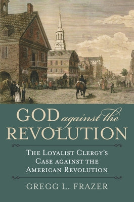 God Against the Revolution: The Loyalist Clergy's Case Against the American Revolution Paperback University Press of Kansas