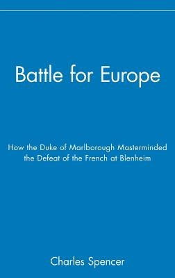 Battle for Europe: How the Duke of Marlborough Masterminded the Defeat of France at Blenheim by Spencer, Charles