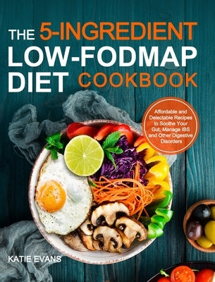 The 5-ingredient Low-FODMAP Diet Cookbook: Affordable and Delectable Recipes to Soonthe Your Gut&#65292;Manage IBS and Other Digestive Disorders by Evans, Katie Evans