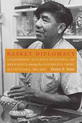 Basket Diplomacy: Leadership, Alliance-Building, and Resilience Among the Coushatta Tribe of Louisiana, 1884-1984 by Bates, Denise E.