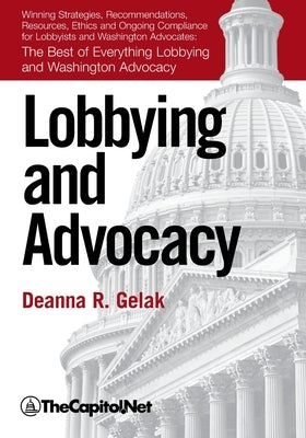 Lobbying and Advocacy: Winning Strategies, Resources, Recommendations, Ethics and Ongoing Compliance for Lobbyists and Washington Advocates: by Gelak, Deanna