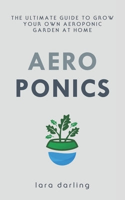 Aeroponics: The Ultimate Guide to Grow your own Aeroponic Garden at Home: Fruit, Vegetable, Herbs. Paperback Independently Published