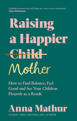 Raising a Happier Mother: How to Find Balance, Feel Good and See Your Children Flourish as a Result by Mathur, Anna